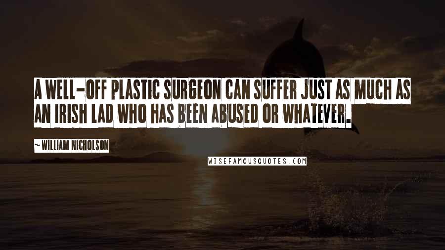 William Nicholson Quotes: A well-off plastic surgeon can suffer just as much as an Irish lad who has been abused or whatever.