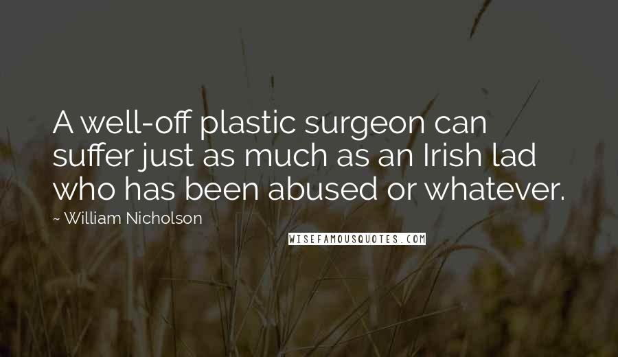 William Nicholson Quotes: A well-off plastic surgeon can suffer just as much as an Irish lad who has been abused or whatever.