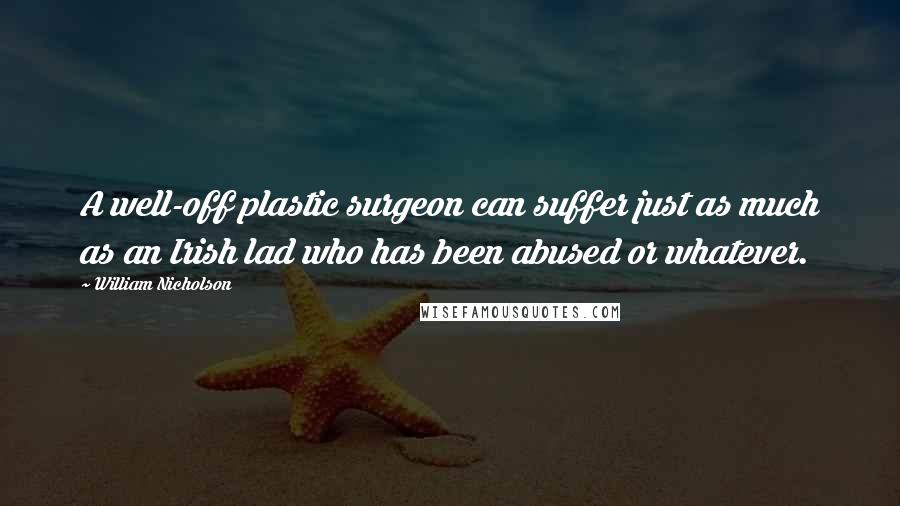 William Nicholson Quotes: A well-off plastic surgeon can suffer just as much as an Irish lad who has been abused or whatever.