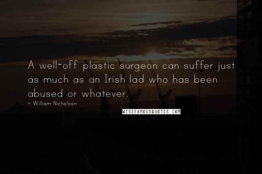 William Nicholson Quotes: A well-off plastic surgeon can suffer just as much as an Irish lad who has been abused or whatever.