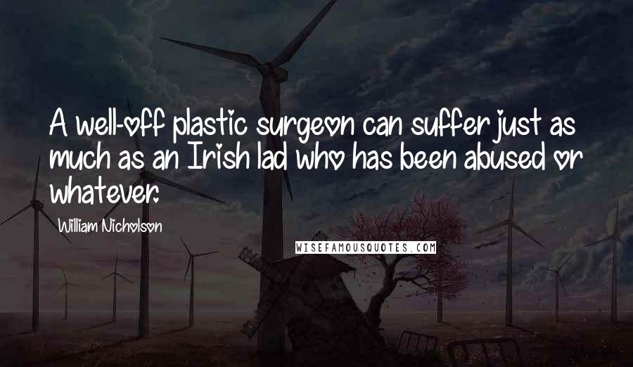William Nicholson Quotes: A well-off plastic surgeon can suffer just as much as an Irish lad who has been abused or whatever.
