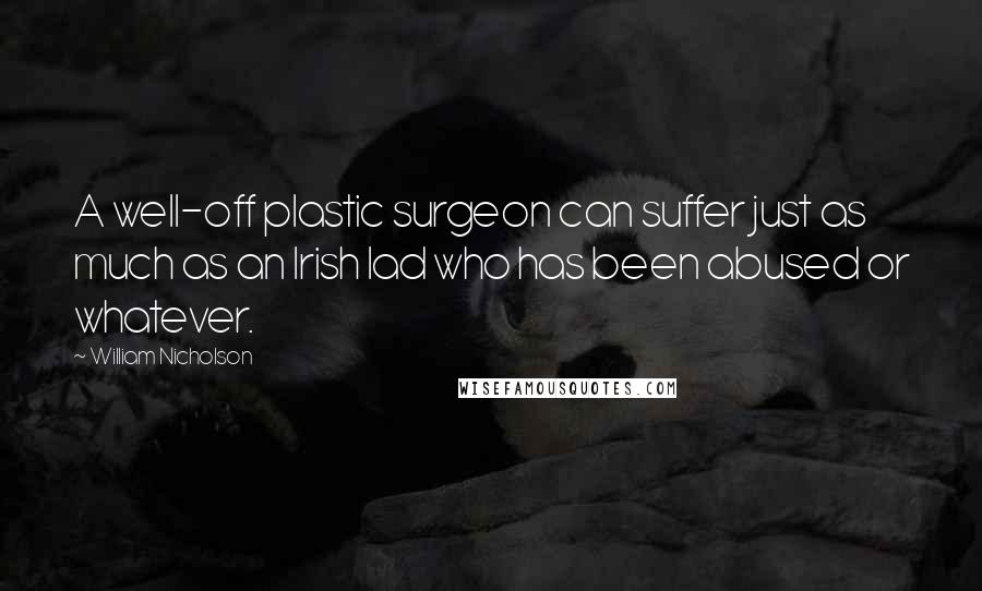 William Nicholson Quotes: A well-off plastic surgeon can suffer just as much as an Irish lad who has been abused or whatever.