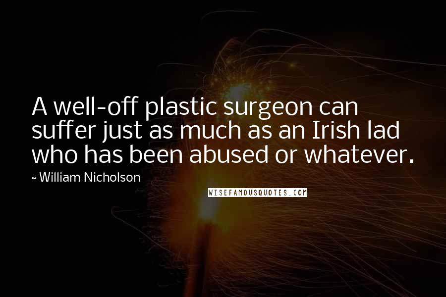 William Nicholson Quotes: A well-off plastic surgeon can suffer just as much as an Irish lad who has been abused or whatever.