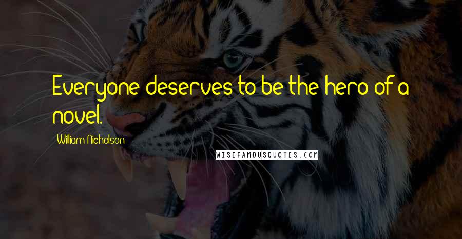 William Nicholson Quotes: Everyone deserves to be the hero of a novel.