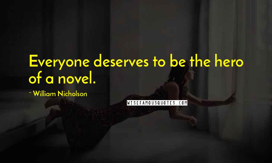 William Nicholson Quotes: Everyone deserves to be the hero of a novel.