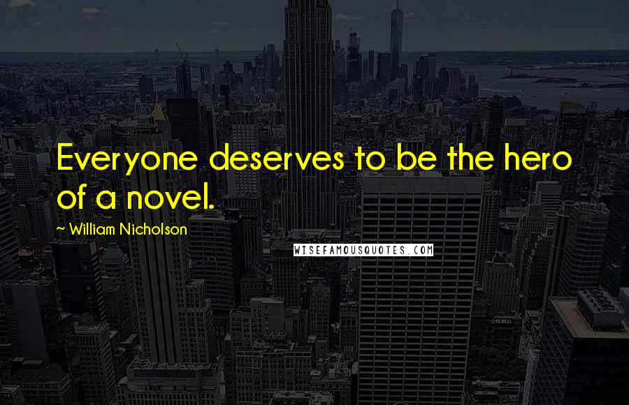 William Nicholson Quotes: Everyone deserves to be the hero of a novel.