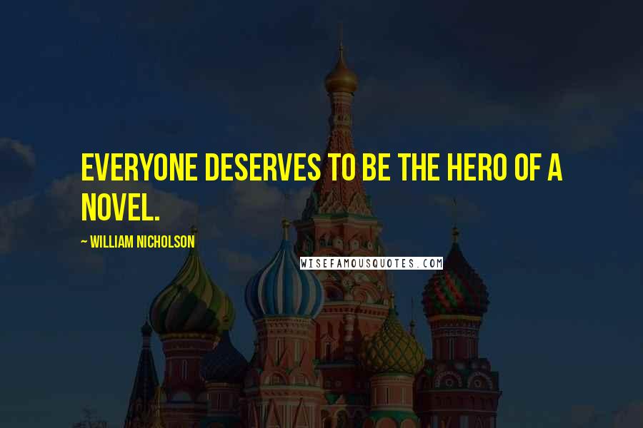 William Nicholson Quotes: Everyone deserves to be the hero of a novel.