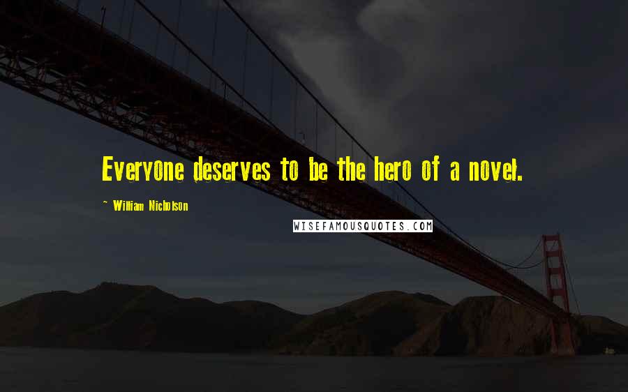 William Nicholson Quotes: Everyone deserves to be the hero of a novel.