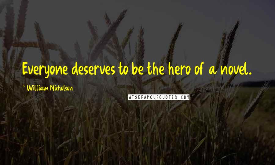 William Nicholson Quotes: Everyone deserves to be the hero of a novel.