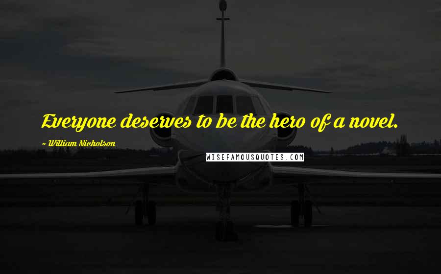 William Nicholson Quotes: Everyone deserves to be the hero of a novel.