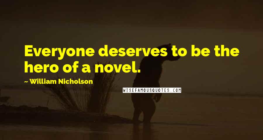 William Nicholson Quotes: Everyone deserves to be the hero of a novel.