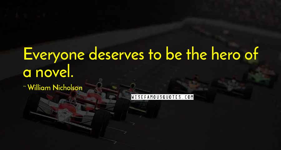 William Nicholson Quotes: Everyone deserves to be the hero of a novel.