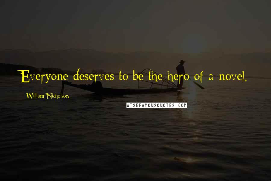 William Nicholson Quotes: Everyone deserves to be the hero of a novel.