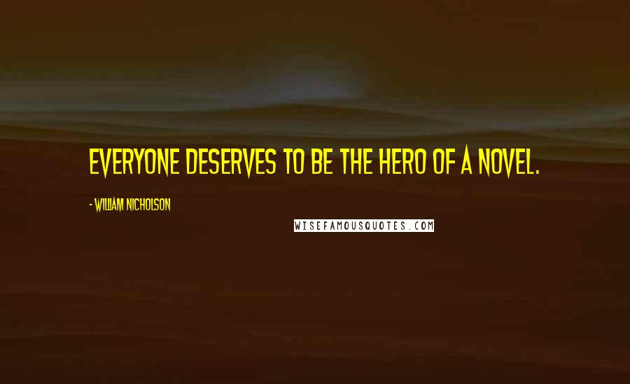 William Nicholson Quotes: Everyone deserves to be the hero of a novel.