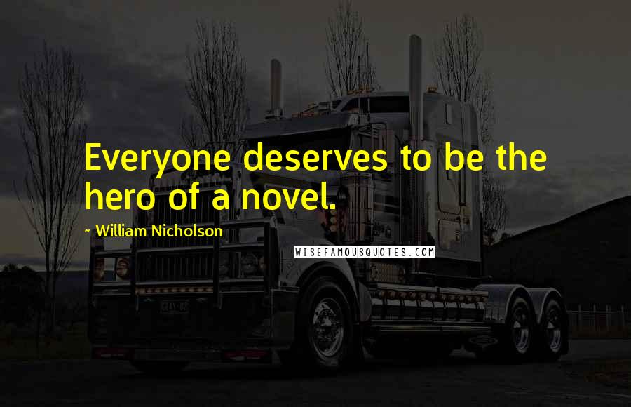 William Nicholson Quotes: Everyone deserves to be the hero of a novel.