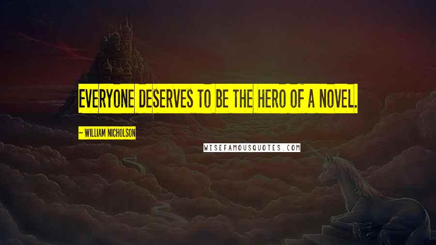 William Nicholson Quotes: Everyone deserves to be the hero of a novel.