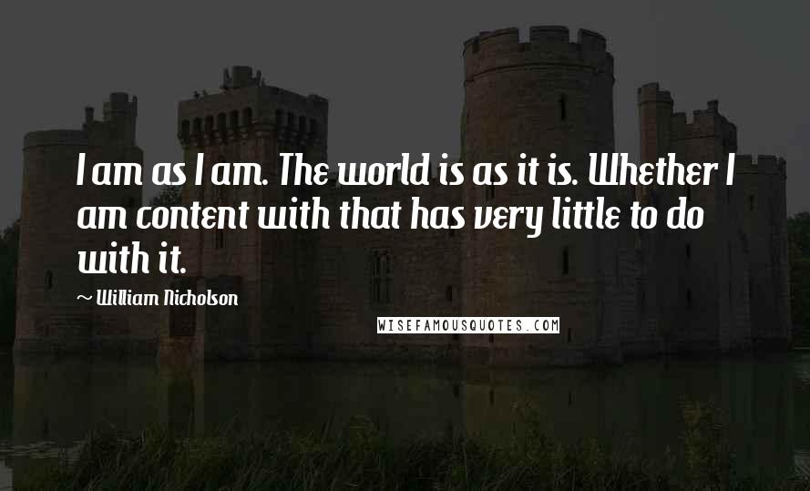 William Nicholson Quotes: I am as I am. The world is as it is. Whether I am content with that has very little to do with it.