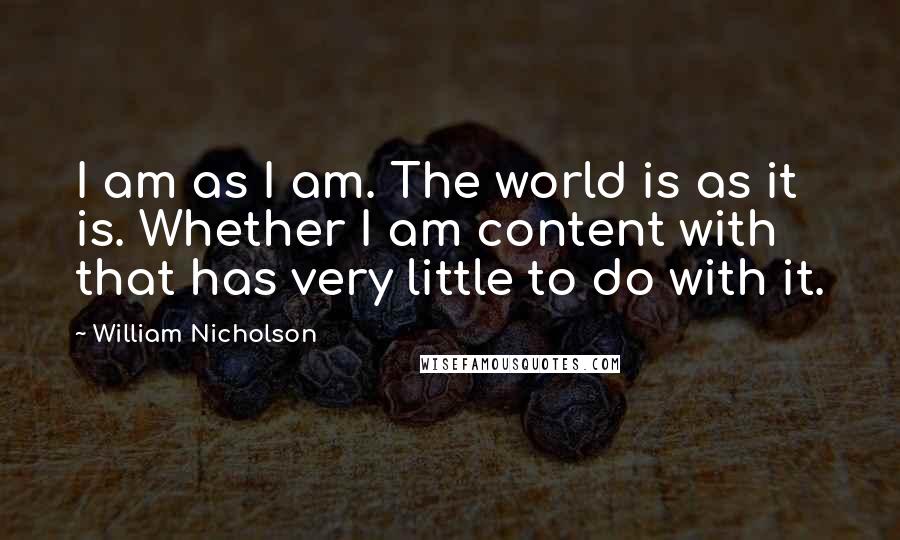 William Nicholson Quotes: I am as I am. The world is as it is. Whether I am content with that has very little to do with it.