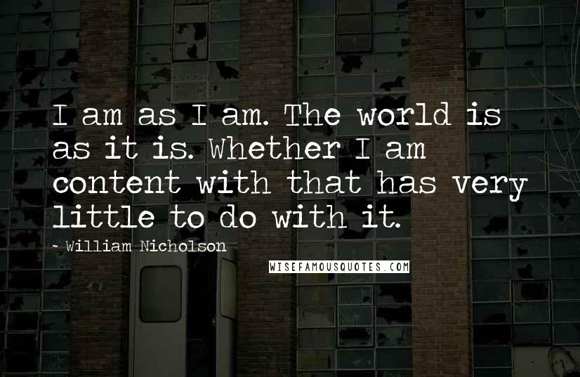 William Nicholson Quotes: I am as I am. The world is as it is. Whether I am content with that has very little to do with it.