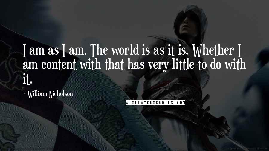 William Nicholson Quotes: I am as I am. The world is as it is. Whether I am content with that has very little to do with it.