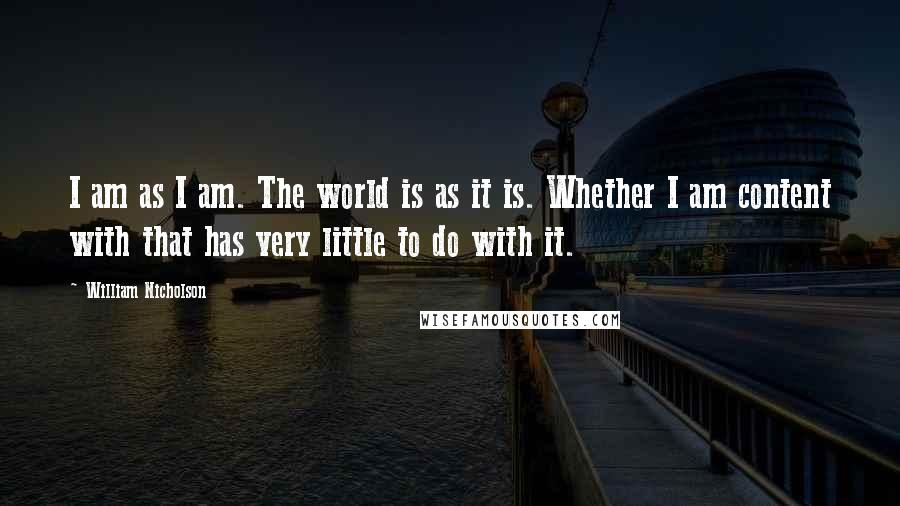 William Nicholson Quotes: I am as I am. The world is as it is. Whether I am content with that has very little to do with it.