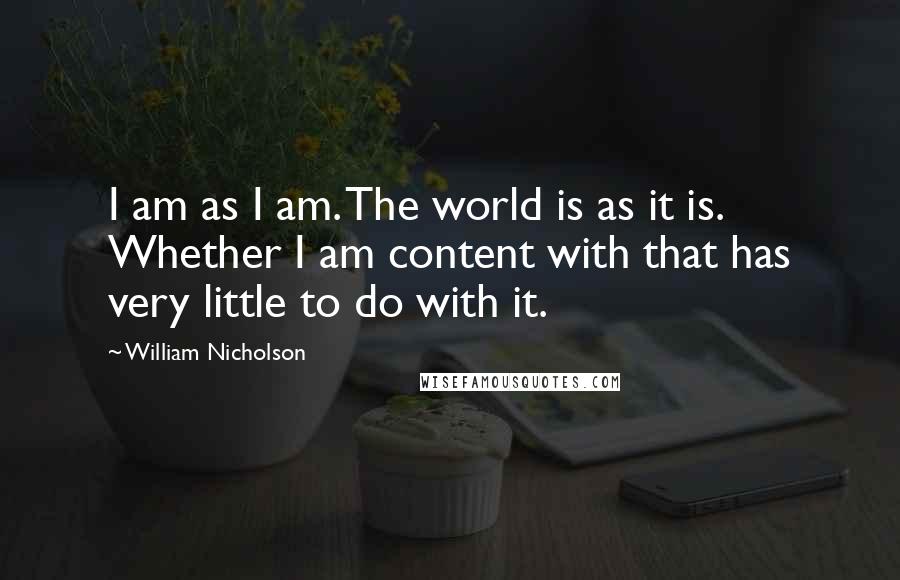 William Nicholson Quotes: I am as I am. The world is as it is. Whether I am content with that has very little to do with it.