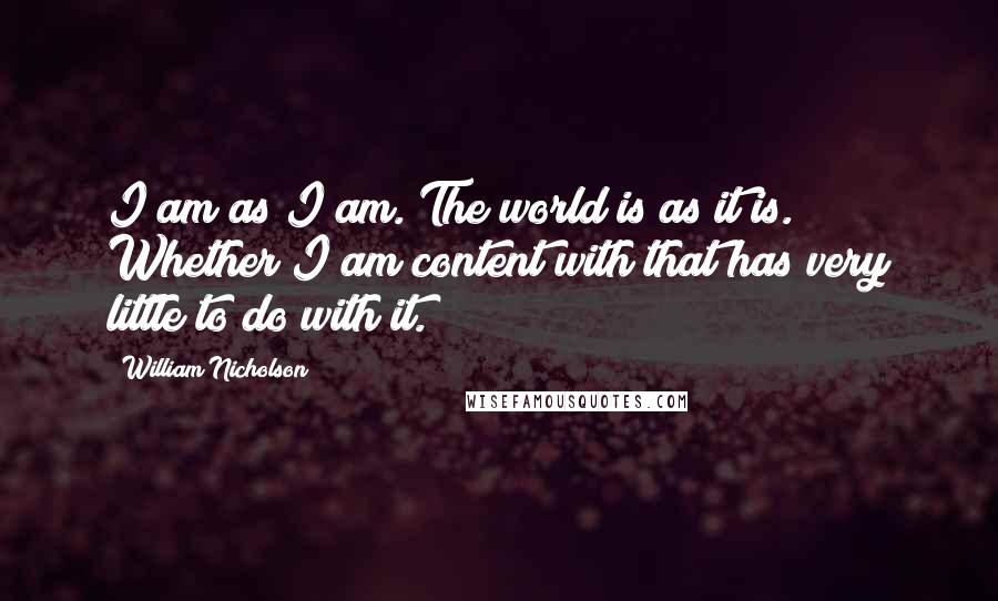 William Nicholson Quotes: I am as I am. The world is as it is. Whether I am content with that has very little to do with it.