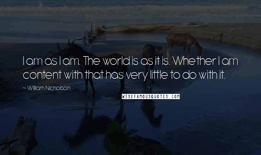 William Nicholson Quotes: I am as I am. The world is as it is. Whether I am content with that has very little to do with it.