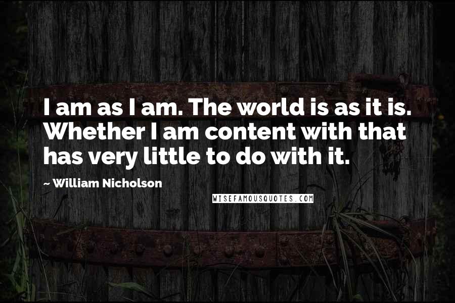 William Nicholson Quotes: I am as I am. The world is as it is. Whether I am content with that has very little to do with it.