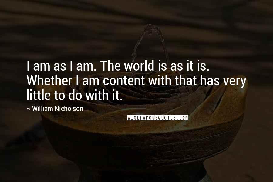 William Nicholson Quotes: I am as I am. The world is as it is. Whether I am content with that has very little to do with it.