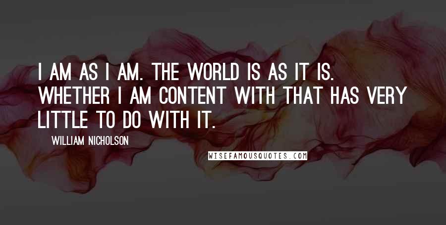 William Nicholson Quotes: I am as I am. The world is as it is. Whether I am content with that has very little to do with it.