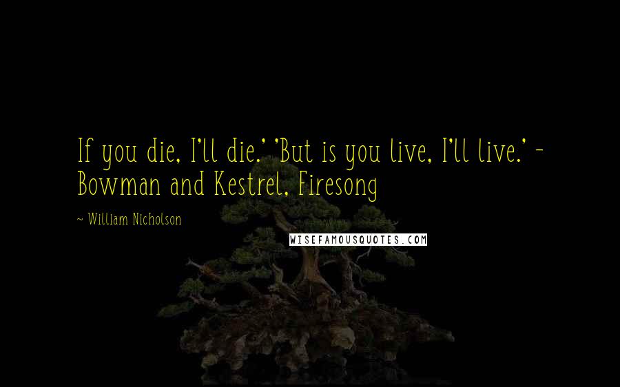 William Nicholson Quotes: If you die, I'll die.' 'But is you live, I'll live.' - Bowman and Kestrel, Firesong