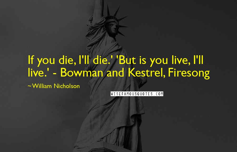 William Nicholson Quotes: If you die, I'll die.' 'But is you live, I'll live.' - Bowman and Kestrel, Firesong