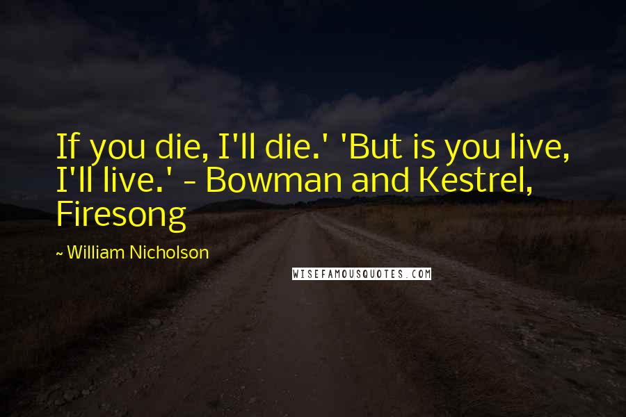 William Nicholson Quotes: If you die, I'll die.' 'But is you live, I'll live.' - Bowman and Kestrel, Firesong