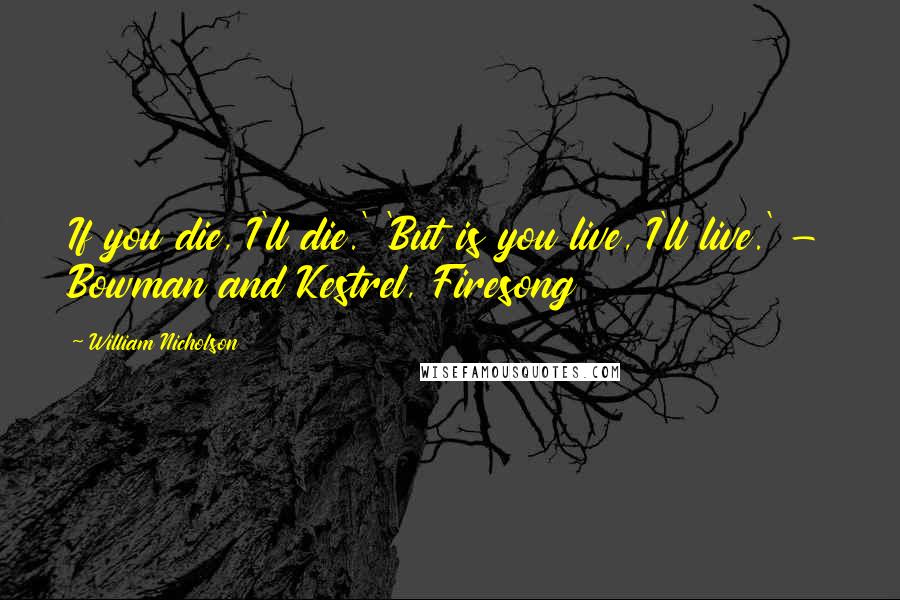 William Nicholson Quotes: If you die, I'll die.' 'But is you live, I'll live.' - Bowman and Kestrel, Firesong