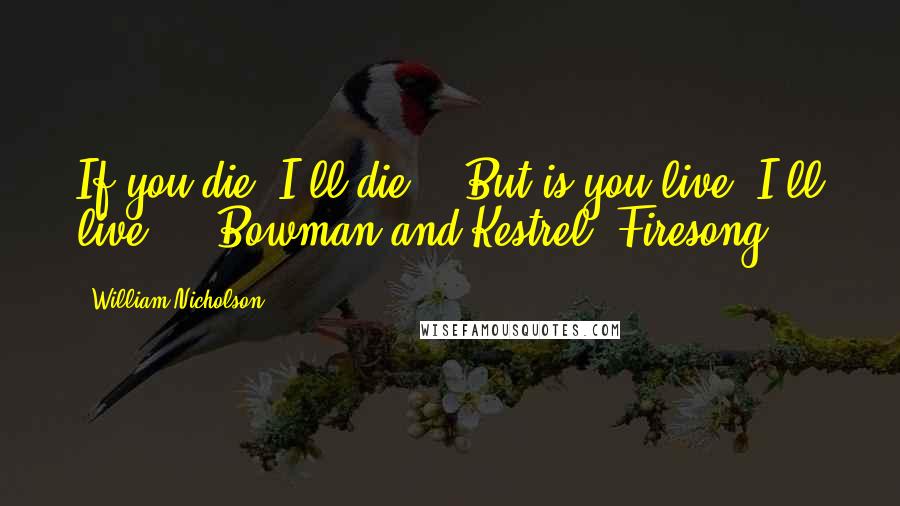 William Nicholson Quotes: If you die, I'll die.' 'But is you live, I'll live.' - Bowman and Kestrel, Firesong