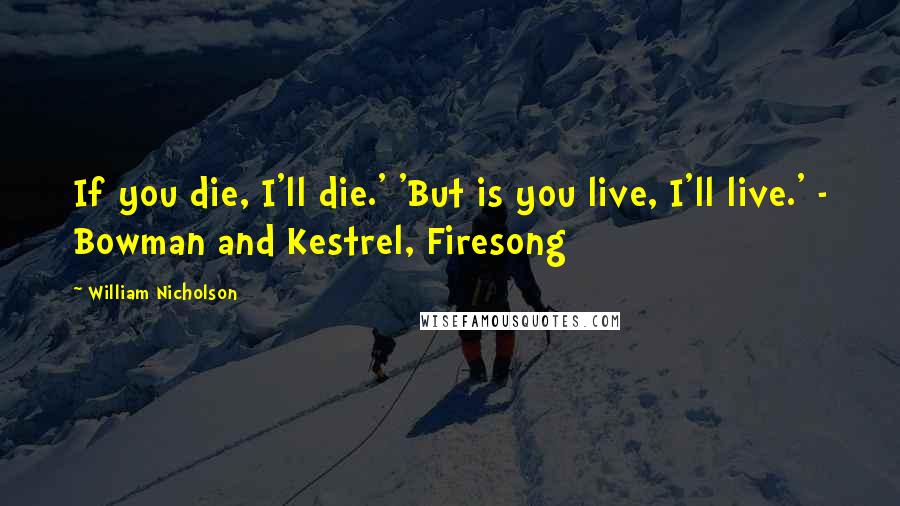 William Nicholson Quotes: If you die, I'll die.' 'But is you live, I'll live.' - Bowman and Kestrel, Firesong