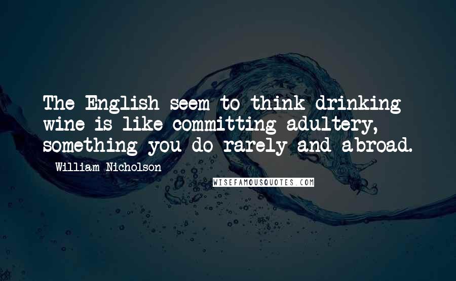 William Nicholson Quotes: The English seem to think drinking wine is like committing adultery, something you do rarely and abroad.
