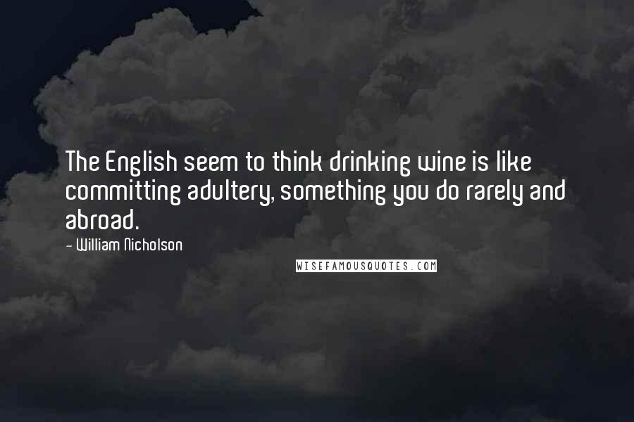 William Nicholson Quotes: The English seem to think drinking wine is like committing adultery, something you do rarely and abroad.