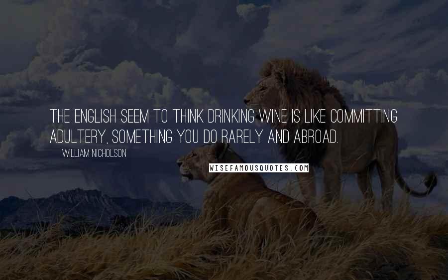 William Nicholson Quotes: The English seem to think drinking wine is like committing adultery, something you do rarely and abroad.