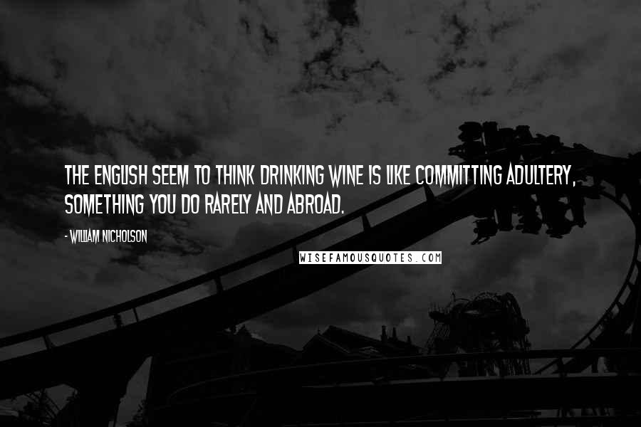 William Nicholson Quotes: The English seem to think drinking wine is like committing adultery, something you do rarely and abroad.