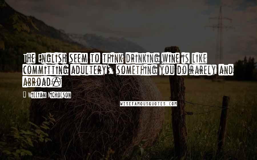 William Nicholson Quotes: The English seem to think drinking wine is like committing adultery, something you do rarely and abroad.