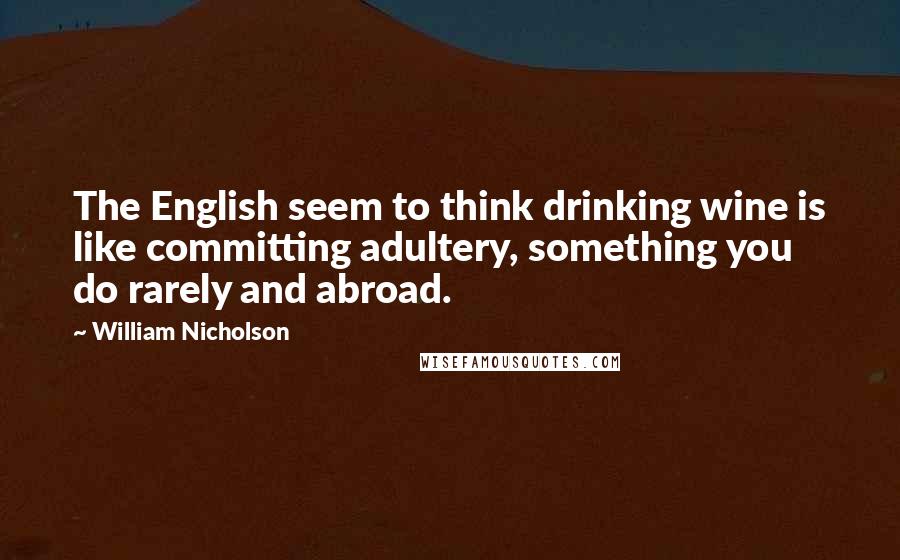 William Nicholson Quotes: The English seem to think drinking wine is like committing adultery, something you do rarely and abroad.