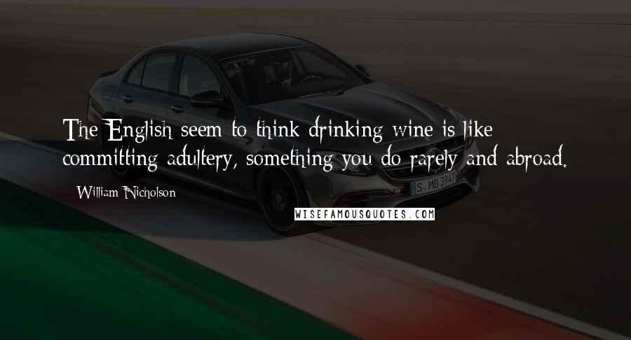 William Nicholson Quotes: The English seem to think drinking wine is like committing adultery, something you do rarely and abroad.