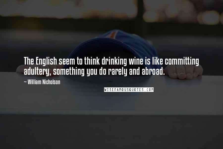 William Nicholson Quotes: The English seem to think drinking wine is like committing adultery, something you do rarely and abroad.