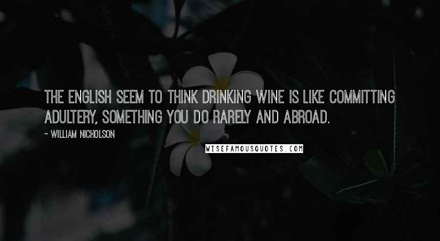 William Nicholson Quotes: The English seem to think drinking wine is like committing adultery, something you do rarely and abroad.