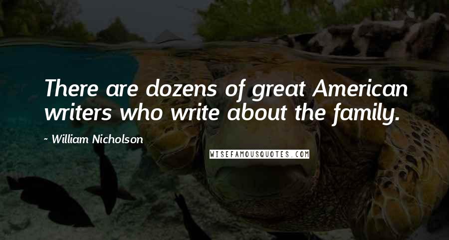 William Nicholson Quotes: There are dozens of great American writers who write about the family.