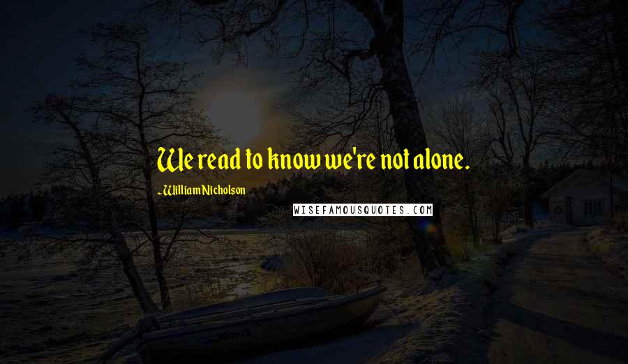 William Nicholson Quotes: We read to know we're not alone.
