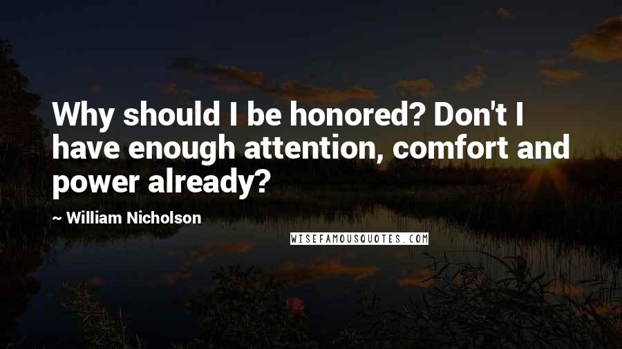 William Nicholson Quotes: Why should I be honored? Don't I have enough attention, comfort and power already?