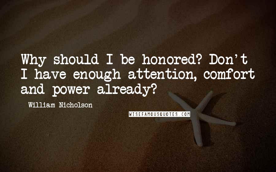 William Nicholson Quotes: Why should I be honored? Don't I have enough attention, comfort and power already?